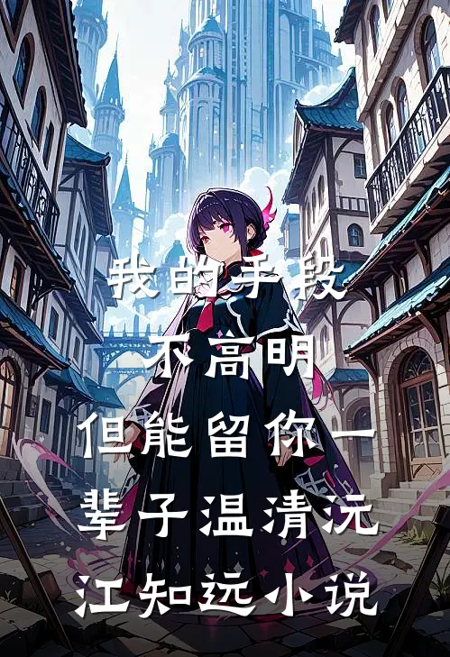我的手段不高明，但能留你一辈子温清沅江知远小说