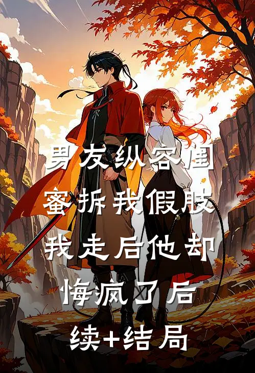 男友纵容闺蜜拆我假肢，我走后他却悔疯了后续+结局