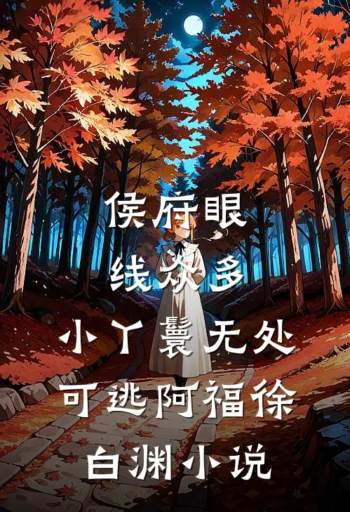 侯府眼线众多，小丫鬟无处可逃阿福徐白渊小说