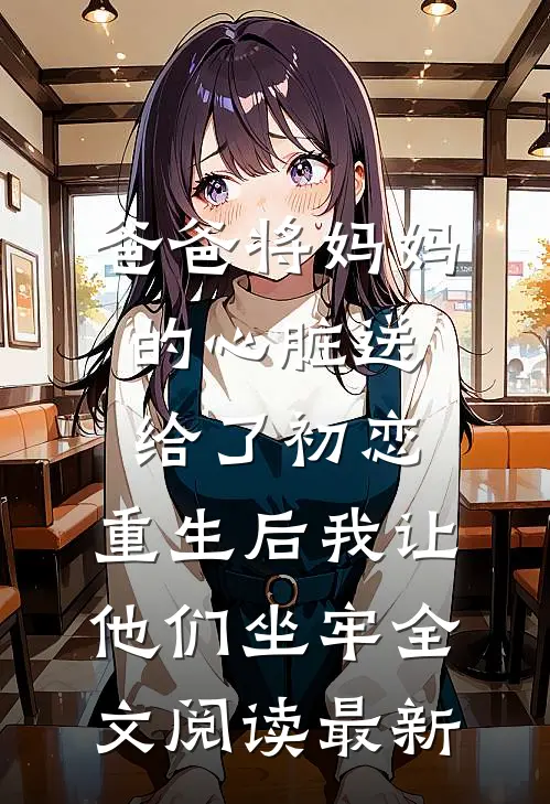 爸爸将妈妈的心脏送给了初恋，重生后我让他们坐牢全文阅读最新
