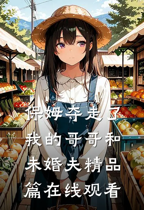 保姆夺走了我的哥哥和未婚夫精品篇在线观看