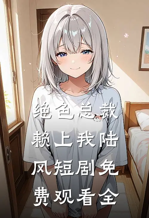 绝色总裁赖上我陆风短剧免费观看全