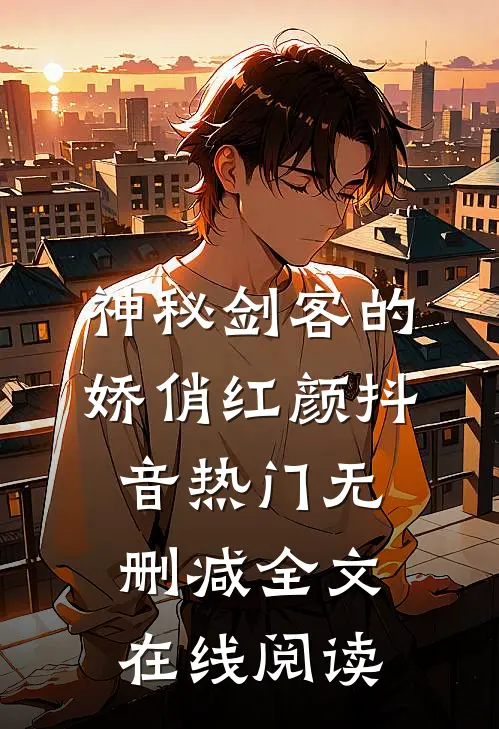 神秘剑客的娇俏红颜抖音热门无删减全文在线阅读