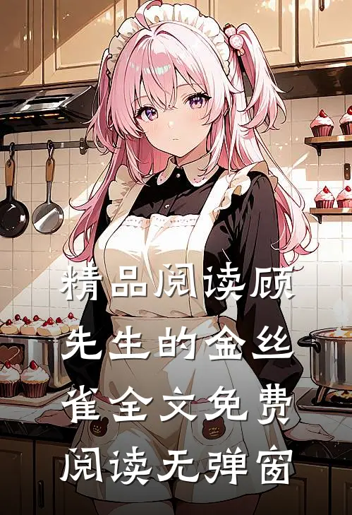 精品阅读顾先生的金丝雀全文免费阅读无弹窗