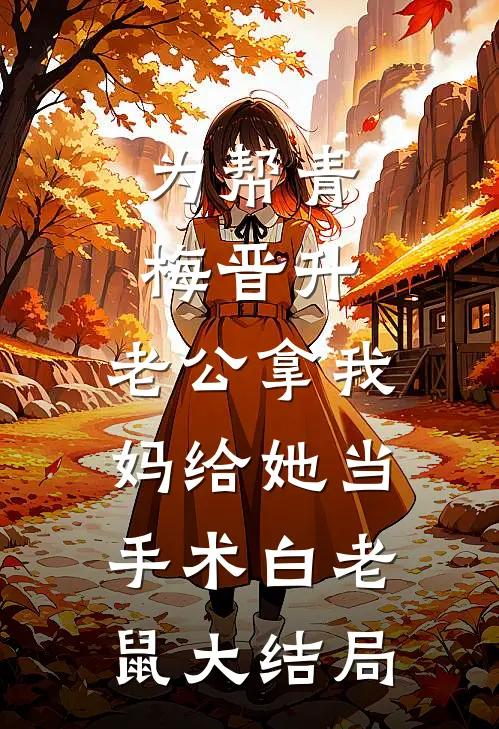 为帮青梅晋升，老公拿我妈给她当手术白老鼠大结局