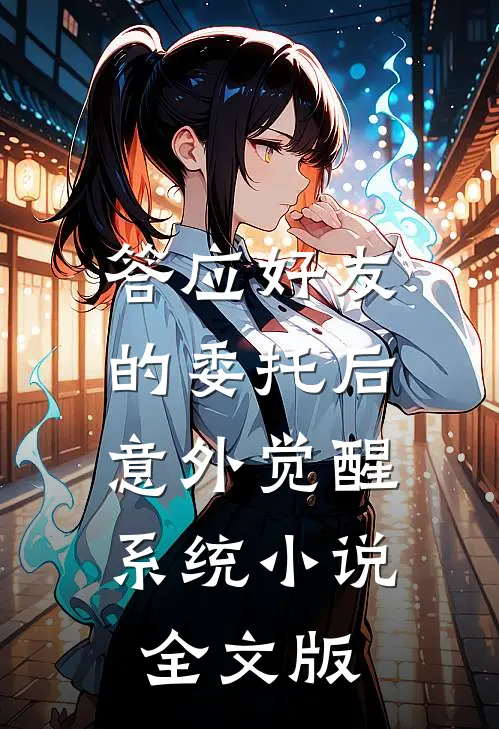 答应好友的委托后,意外觉醒系统 小说全文版