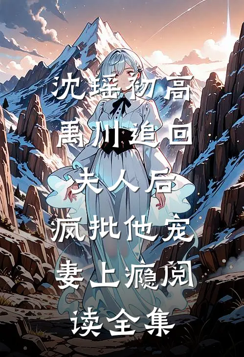 沈瑶初高禹川 《追回夫人后,疯批他宠妻上瘾》阅读全集