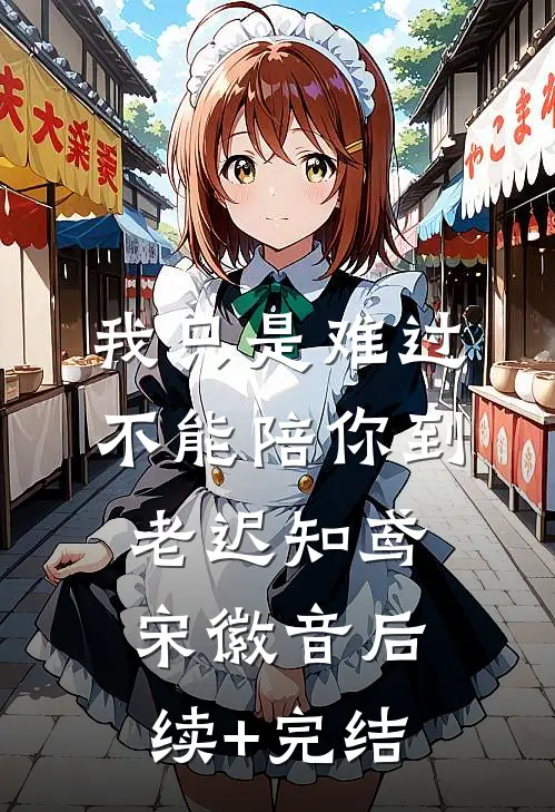 我只是难过不能陪你到老迟知鸢宋徽音后续+完结