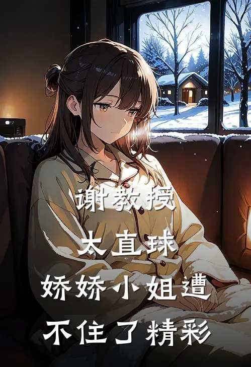 谢教授太直球，娇娇小姐遭不住了精彩