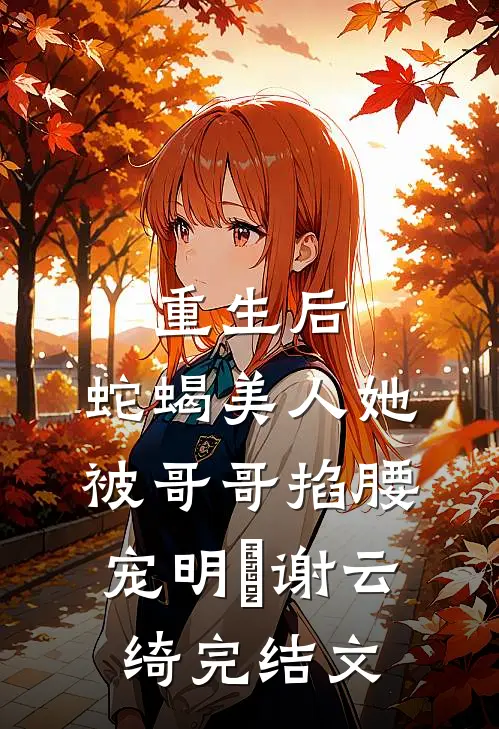 重生后，蛇蝎美人她被哥哥掐腰宠明翙谢云绮完结文
