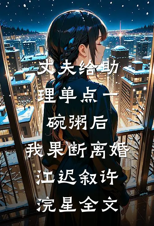 丈夫给助理单点一碗粥后，我果断离婚江迟叙许浣星全文