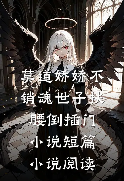 莫道娇娇不销魂世子扶腰倒插门小说短篇小说阅读