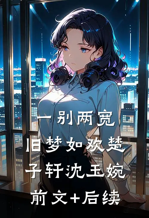 一别两宽，旧梦如欢楚子轩沈玉婉前文+后续