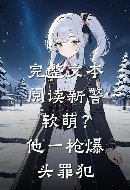完整文本阅读新警软萌？他一枪爆头罪犯