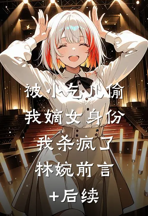 被小乞儿偷我嫡女身份，我杀疯了林婉前言+后续