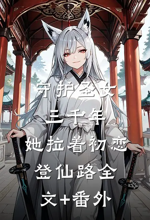 守护圣女三千年，她拉着初恋登仙路全文+番外
