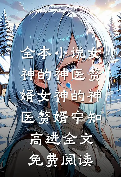 全本小说女神的神医赘婿女神的神医赘婿宁知高进全文免费阅读