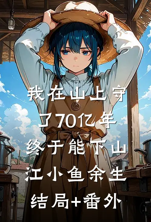 我在山上守了70亿年，终于能下山江小鱼余生结局+番外