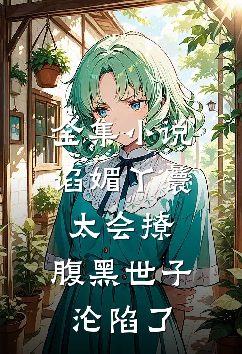 全集小说谄媚丫鬟太会撩，腹黑世子沦陷了