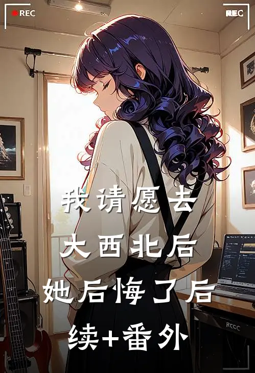 我请愿去大西北后，她后悔了后续+番外