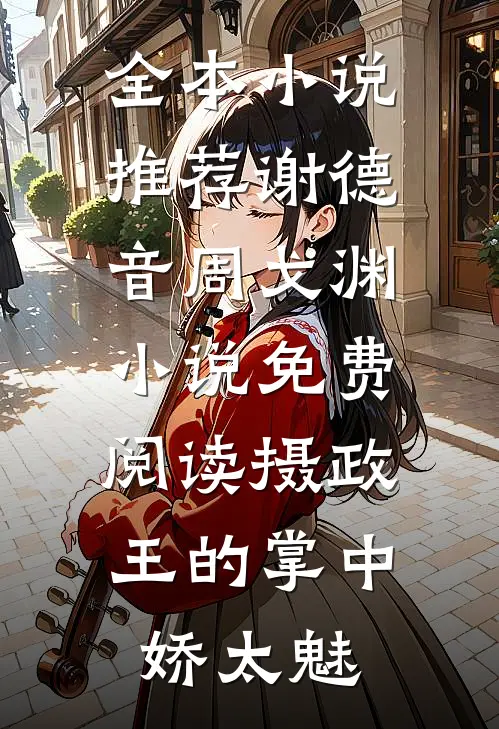 全本小说推荐谢德音周戈渊小说免费阅读摄政王的掌中娇太魅