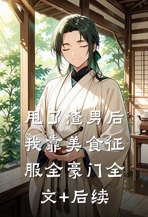 甩了渣男后，我靠美食征服全豪门全文+后续