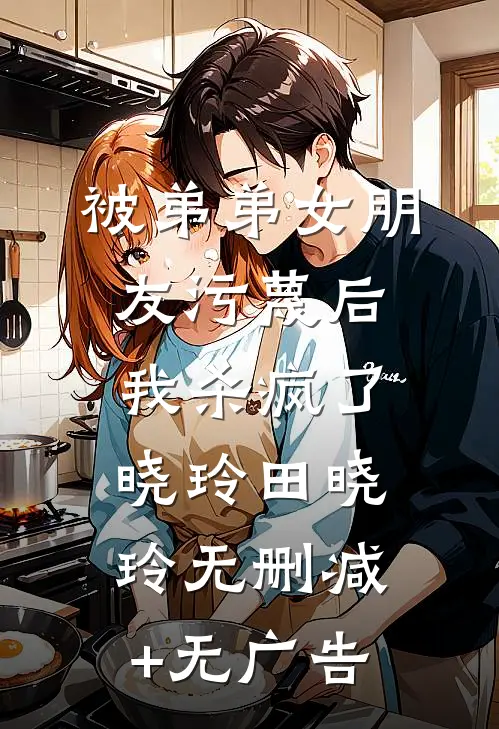 被弟弟女朋友污蔑后，我杀疯了晓玲田晓玲无删减+无广告