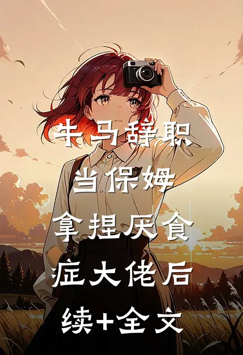 牛马辞职当保姆，拿捏厌食症大佬后续+全文