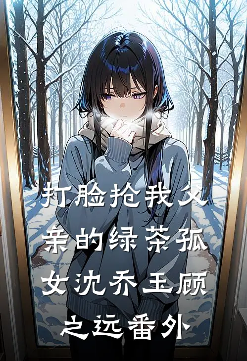 打脸抢我父亲的绿茶孤女沈乔玉顾之远番外