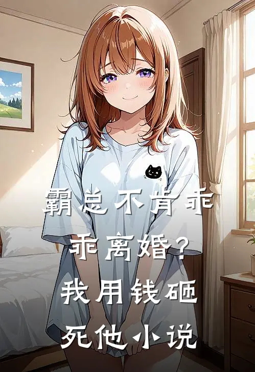 霸总不肯乖乖离婚？我用钱砸死他小说