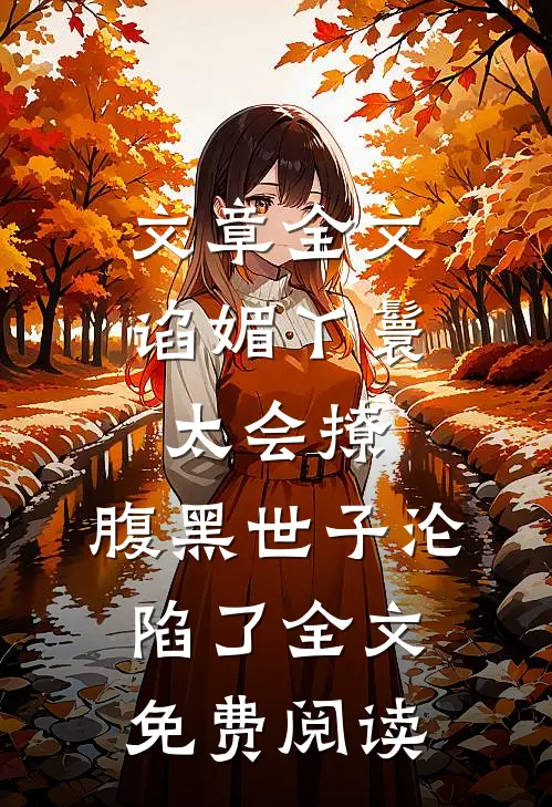 文章全文谄媚丫鬟太会撩,腹黑世子沦陷了全文免费阅读