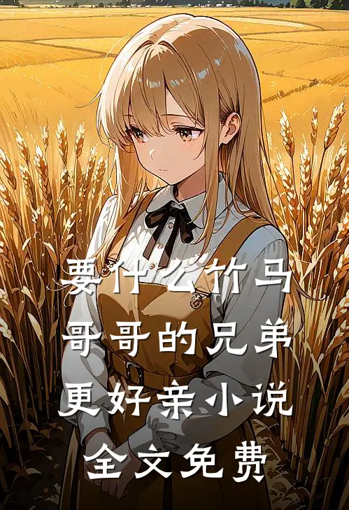 要什么竹马，哥哥的兄弟更好亲小说全文免费