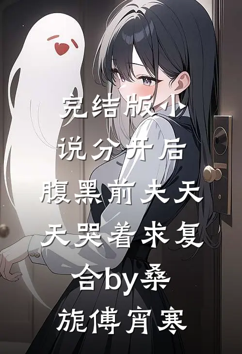 完结版小说分开后，腹黑前夫天天哭着求复合by桑旎傅宵寒
