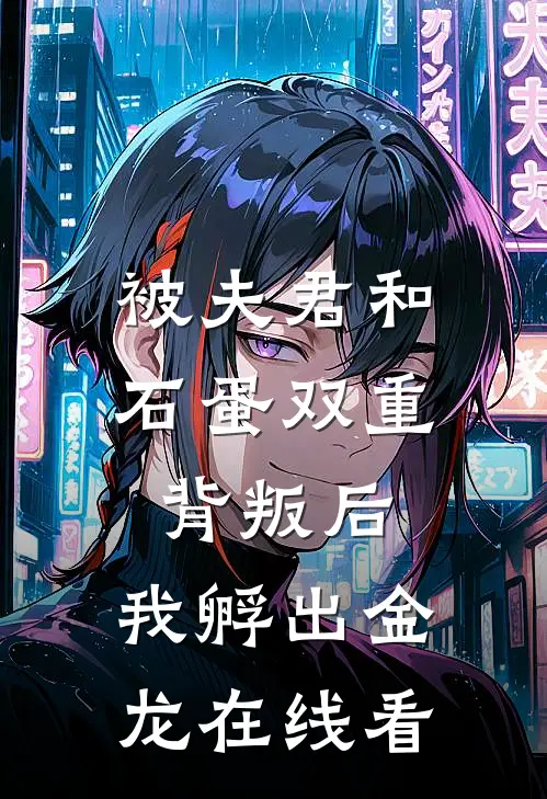 被夫君和石蛋双重背叛后，我孵出金龙在线看