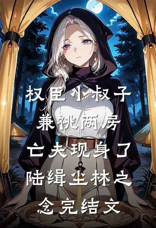 权臣小叔子兼祧两房，亡夫现身了陆缉尘林之念完结文