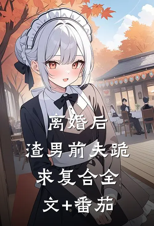 离婚后，渣男前夫跪求复合全文+番茄