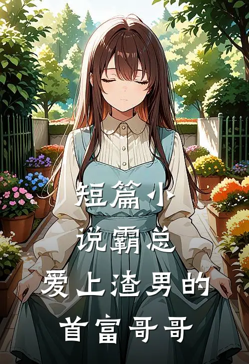 短篇小说霸总：爱上渣男的首富哥哥