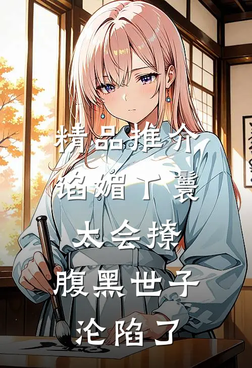 精品推介谄媚丫鬟太会撩，腹黑世子沦陷了