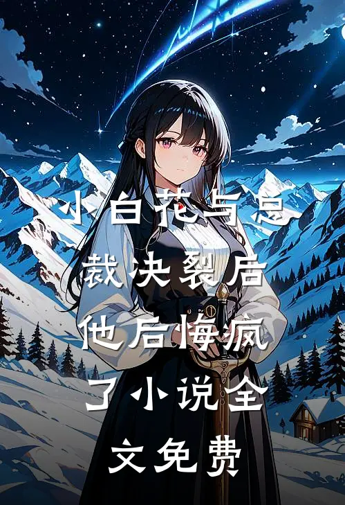 小白花与总裁决裂后，他后悔疯了小说全文免费