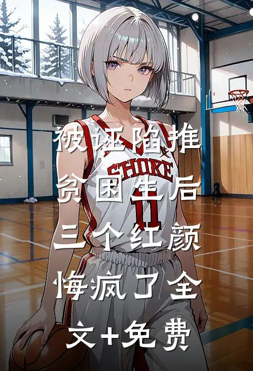 被诬陷推贫困生后，三个红颜悔疯了全文+免费