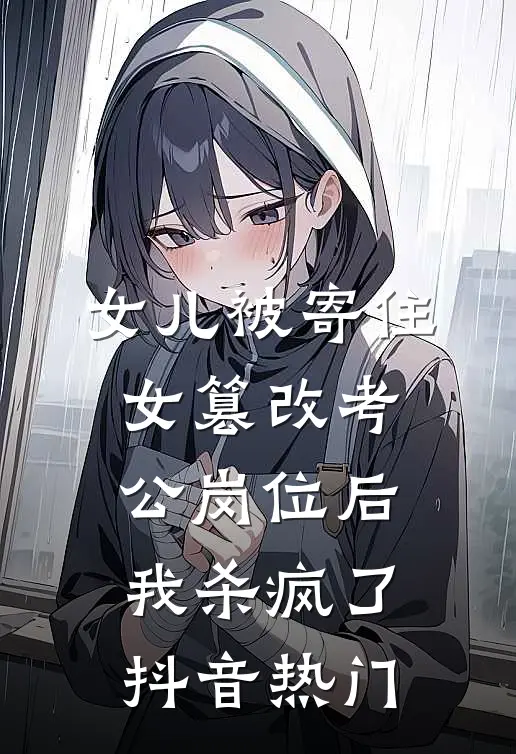 女儿被寄住女篡改考公岗位后，我杀疯了抖音热门