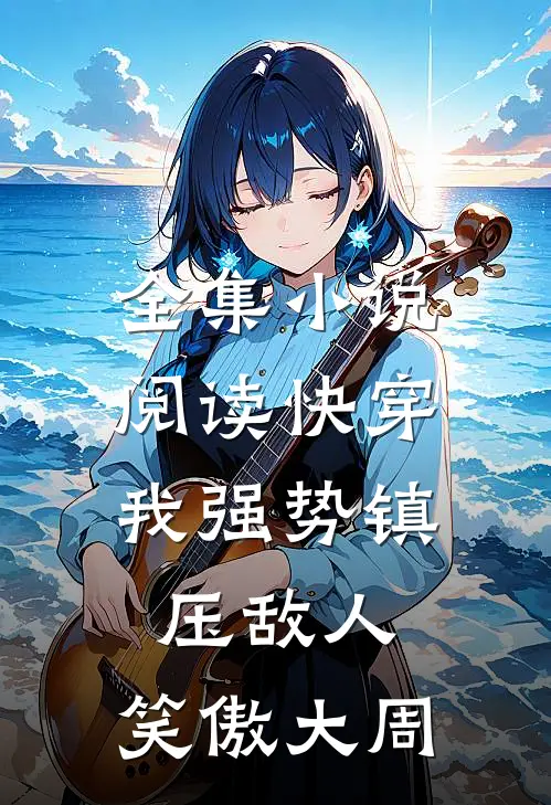 全集小说阅读快穿：我强势镇压敌人，笑傲大周