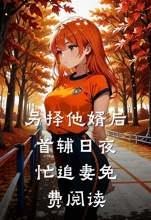 另择他婿后，首辅日夜忙追妻免费阅读