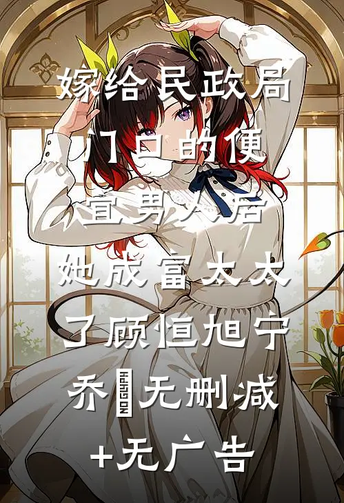 嫁给民政局门口的便宜男人后，她成富太太了顾恒旭宁乔祎无删减+无广告