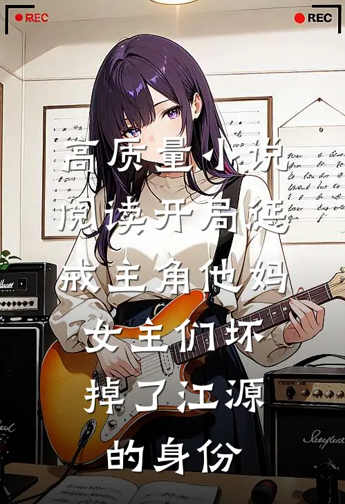 高质量小说阅读开局惩戒主角他妈,女主们坏掉了江源的身份