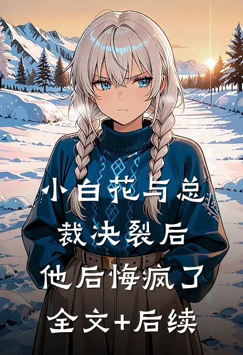 小白花与总裁决裂后，他后悔疯了全文+后续