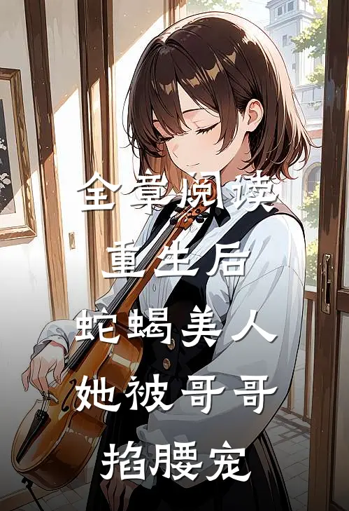 全章阅读重生后，蛇蝎美人她被哥哥掐腰宠