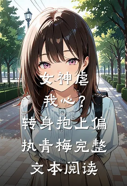 女神虐我心？转身抱上偏执青梅完整文本阅读