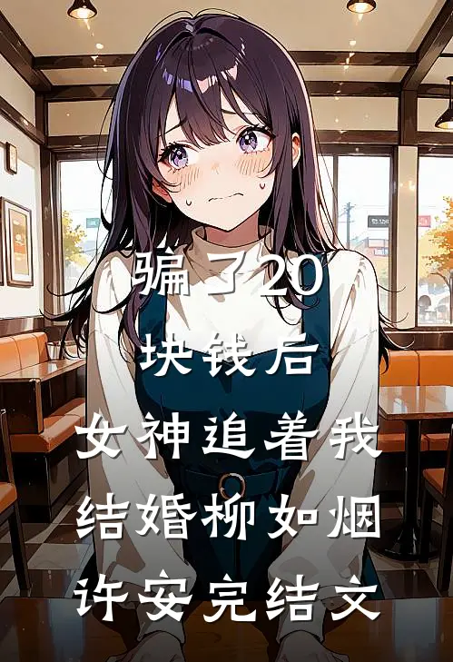 骗了20块钱后，女神追着我结婚柳如烟许安完结文