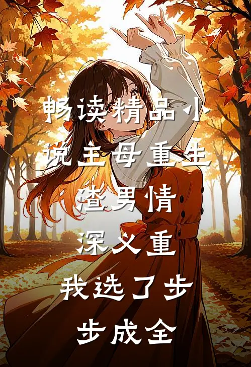 畅读精品小说主母重生：渣男情深义重，我选了步步成全